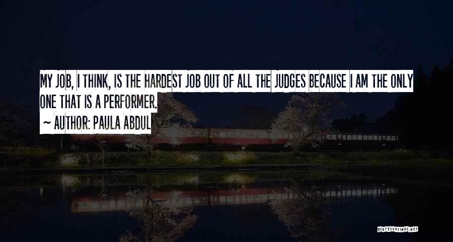 Paula Abdul Quotes: My Job, I Think, Is The Hardest Job Out Of All The Judges Because I Am The Only One That