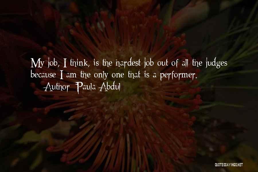 Paula Abdul Quotes: My Job, I Think, Is The Hardest Job Out Of All The Judges Because I Am The Only One That