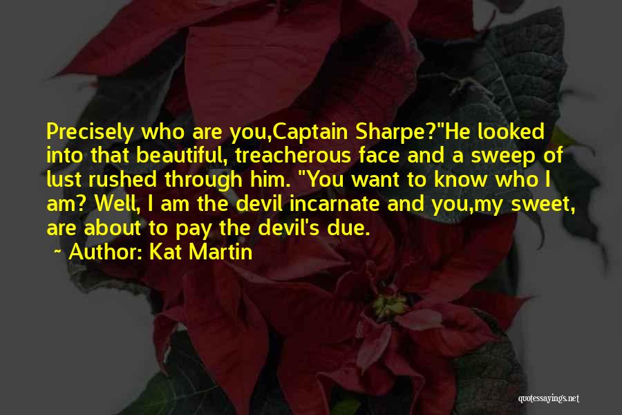 Kat Martin Quotes: Precisely Who Are You,captain Sharpe?he Looked Into That Beautiful, Treacherous Face And A Sweep Of Lust Rushed Through Him. You