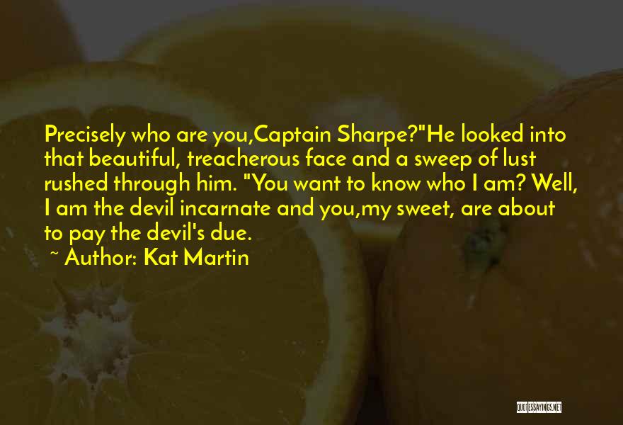 Kat Martin Quotes: Precisely Who Are You,captain Sharpe?he Looked Into That Beautiful, Treacherous Face And A Sweep Of Lust Rushed Through Him. You