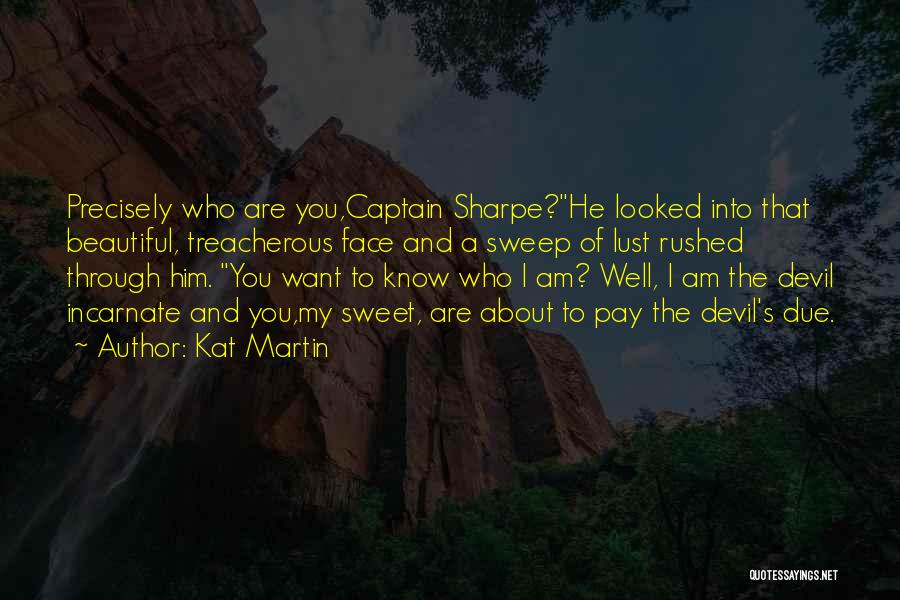 Kat Martin Quotes: Precisely Who Are You,captain Sharpe?he Looked Into That Beautiful, Treacherous Face And A Sweep Of Lust Rushed Through Him. You