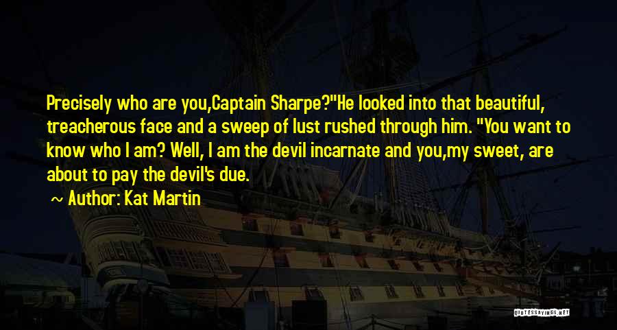 Kat Martin Quotes: Precisely Who Are You,captain Sharpe?he Looked Into That Beautiful, Treacherous Face And A Sweep Of Lust Rushed Through Him. You