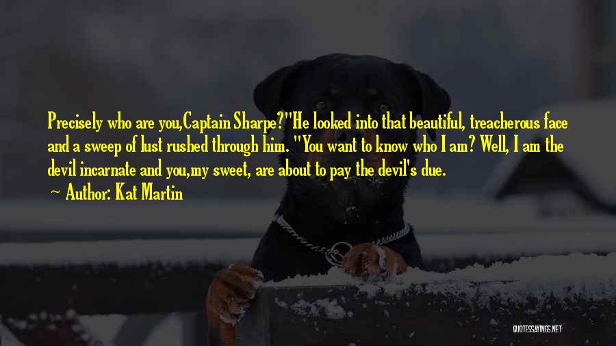 Kat Martin Quotes: Precisely Who Are You,captain Sharpe?he Looked Into That Beautiful, Treacherous Face And A Sweep Of Lust Rushed Through Him. You