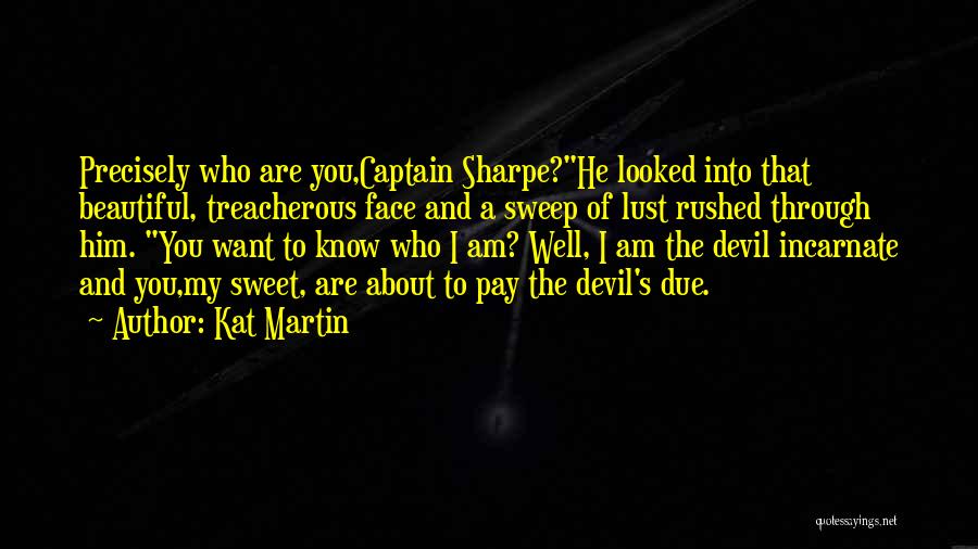 Kat Martin Quotes: Precisely Who Are You,captain Sharpe?he Looked Into That Beautiful, Treacherous Face And A Sweep Of Lust Rushed Through Him. You