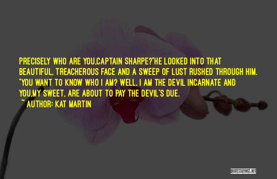 Kat Martin Quotes: Precisely Who Are You,captain Sharpe?he Looked Into That Beautiful, Treacherous Face And A Sweep Of Lust Rushed Through Him. You