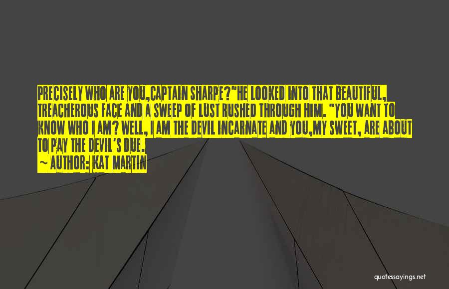 Kat Martin Quotes: Precisely Who Are You,captain Sharpe?he Looked Into That Beautiful, Treacherous Face And A Sweep Of Lust Rushed Through Him. You