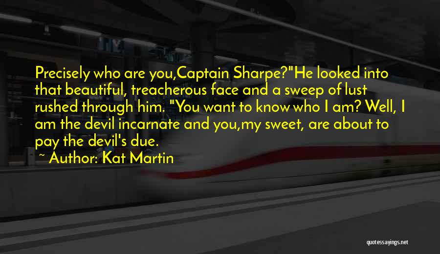 Kat Martin Quotes: Precisely Who Are You,captain Sharpe?he Looked Into That Beautiful, Treacherous Face And A Sweep Of Lust Rushed Through Him. You