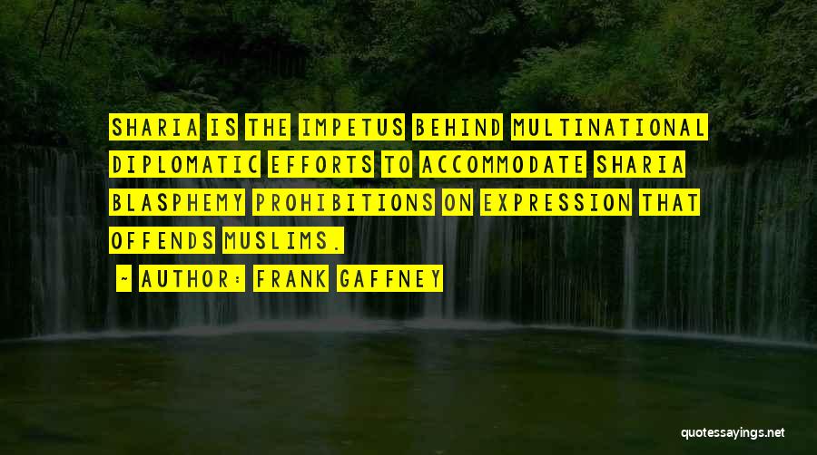 Frank Gaffney Quotes: Sharia Is The Impetus Behind Multinational Diplomatic Efforts To Accommodate Sharia Blasphemy Prohibitions On Expression That Offends Muslims.