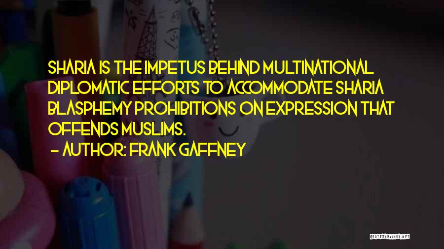 Frank Gaffney Quotes: Sharia Is The Impetus Behind Multinational Diplomatic Efforts To Accommodate Sharia Blasphemy Prohibitions On Expression That Offends Muslims.