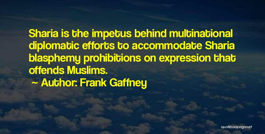 Frank Gaffney Quotes: Sharia Is The Impetus Behind Multinational Diplomatic Efforts To Accommodate Sharia Blasphemy Prohibitions On Expression That Offends Muslims.