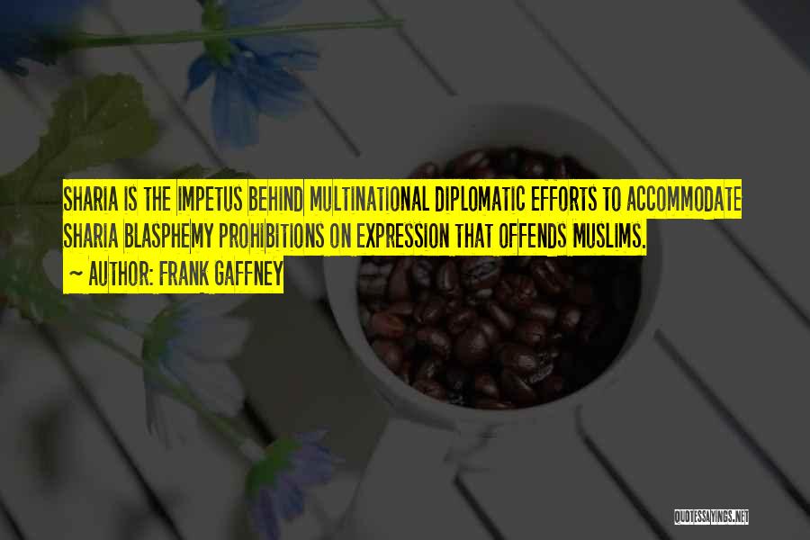 Frank Gaffney Quotes: Sharia Is The Impetus Behind Multinational Diplomatic Efforts To Accommodate Sharia Blasphemy Prohibitions On Expression That Offends Muslims.