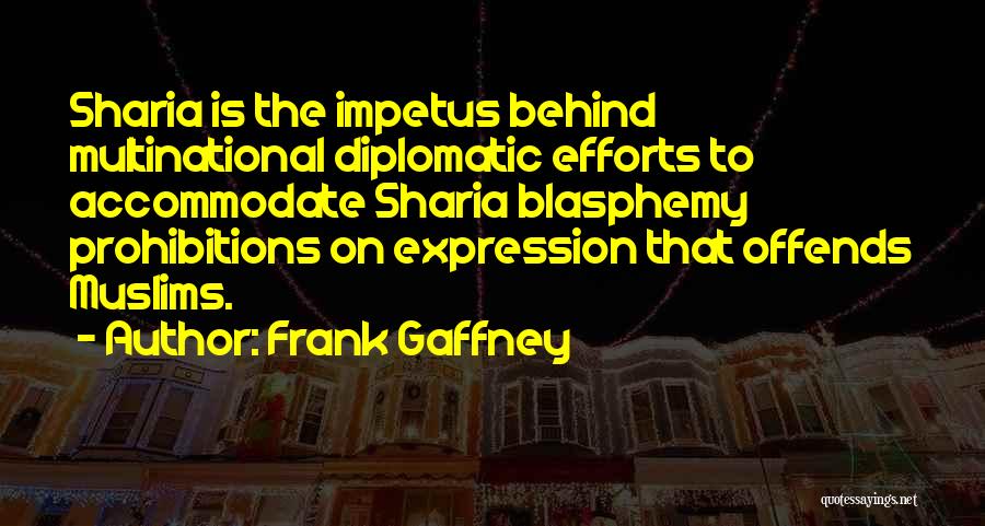 Frank Gaffney Quotes: Sharia Is The Impetus Behind Multinational Diplomatic Efforts To Accommodate Sharia Blasphemy Prohibitions On Expression That Offends Muslims.