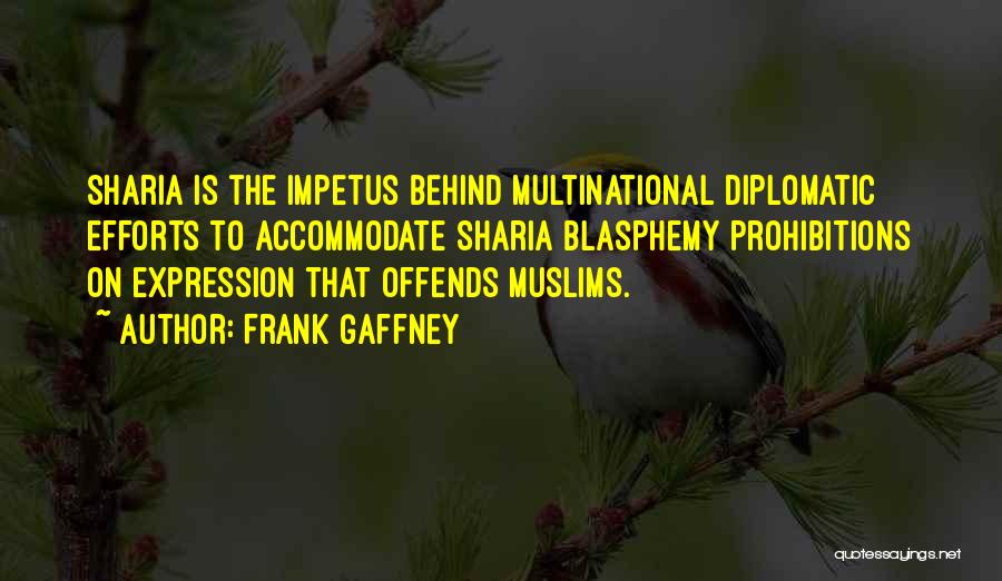 Frank Gaffney Quotes: Sharia Is The Impetus Behind Multinational Diplomatic Efforts To Accommodate Sharia Blasphemy Prohibitions On Expression That Offends Muslims.