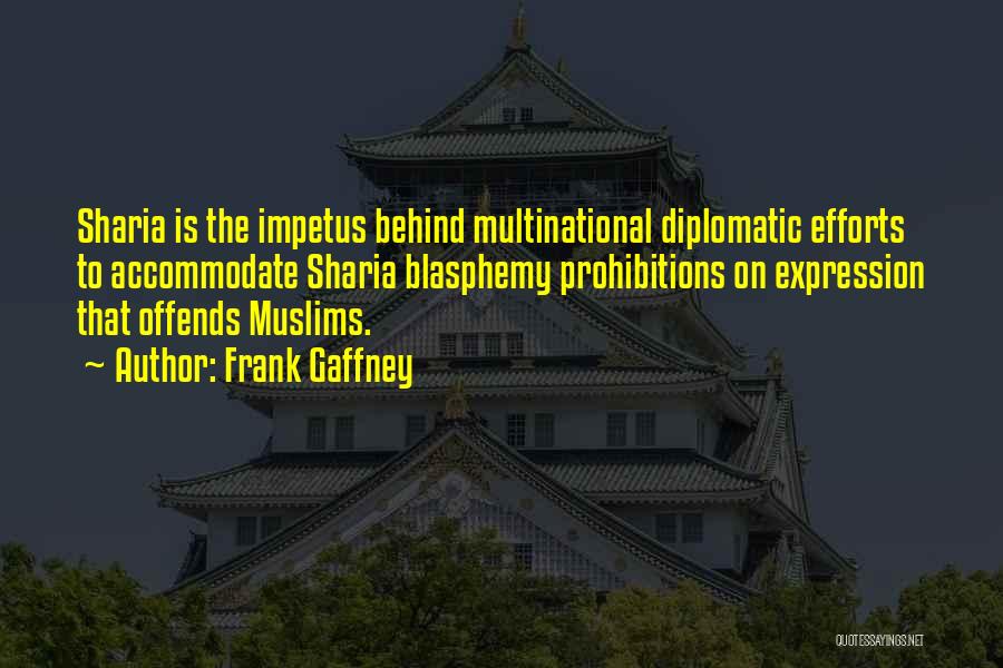 Frank Gaffney Quotes: Sharia Is The Impetus Behind Multinational Diplomatic Efforts To Accommodate Sharia Blasphemy Prohibitions On Expression That Offends Muslims.