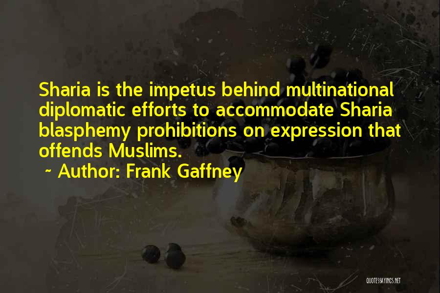 Frank Gaffney Quotes: Sharia Is The Impetus Behind Multinational Diplomatic Efforts To Accommodate Sharia Blasphemy Prohibitions On Expression That Offends Muslims.