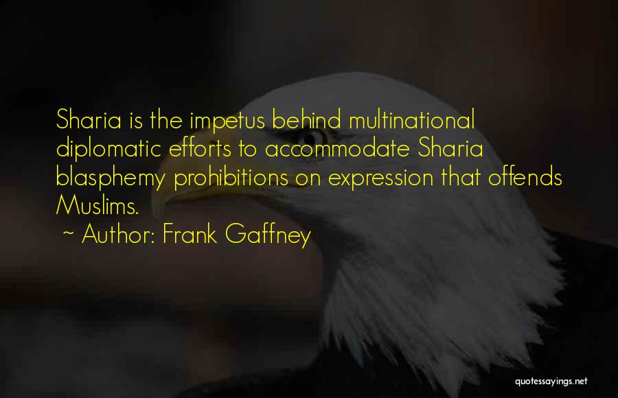 Frank Gaffney Quotes: Sharia Is The Impetus Behind Multinational Diplomatic Efforts To Accommodate Sharia Blasphemy Prohibitions On Expression That Offends Muslims.