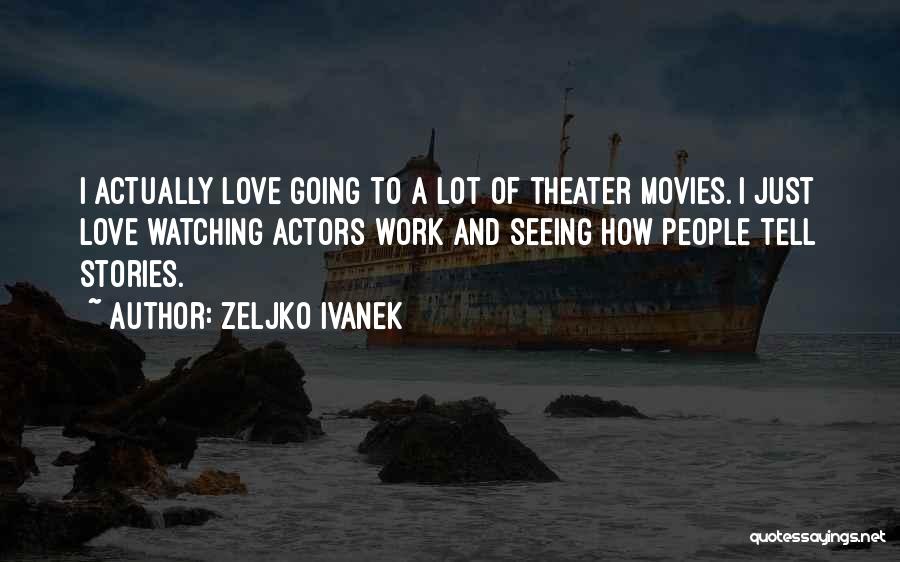 Zeljko Ivanek Quotes: I Actually Love Going To A Lot Of Theater Movies. I Just Love Watching Actors Work And Seeing How People