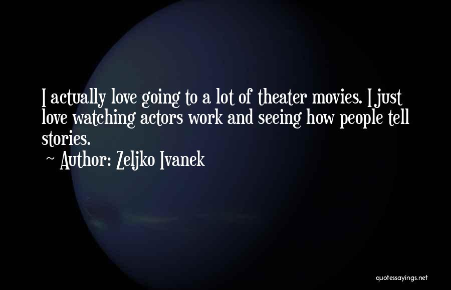 Zeljko Ivanek Quotes: I Actually Love Going To A Lot Of Theater Movies. I Just Love Watching Actors Work And Seeing How People