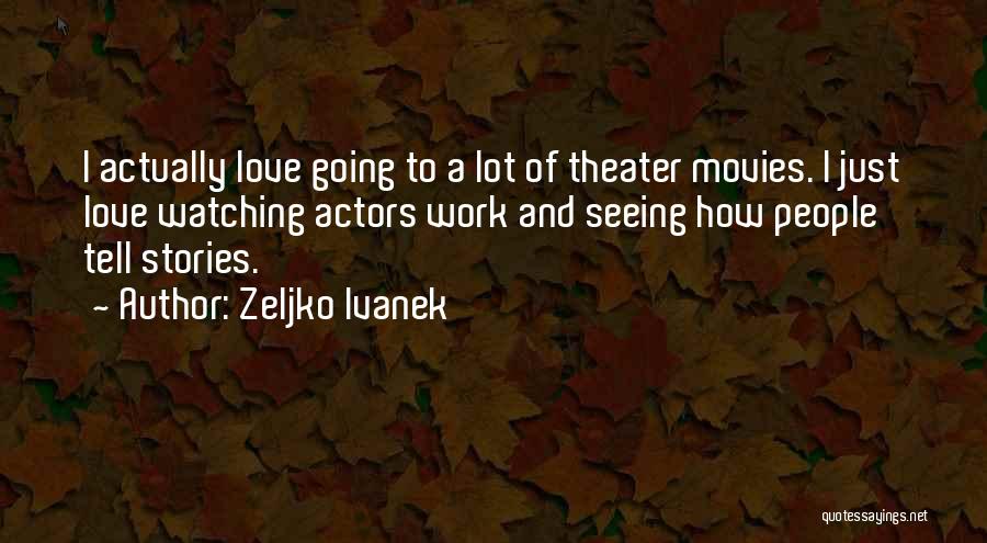 Zeljko Ivanek Quotes: I Actually Love Going To A Lot Of Theater Movies. I Just Love Watching Actors Work And Seeing How People