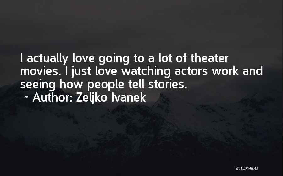 Zeljko Ivanek Quotes: I Actually Love Going To A Lot Of Theater Movies. I Just Love Watching Actors Work And Seeing How People