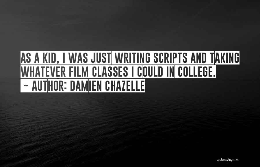 Damien Chazelle Quotes: As A Kid, I Was Just Writing Scripts And Taking Whatever Film Classes I Could In College.
