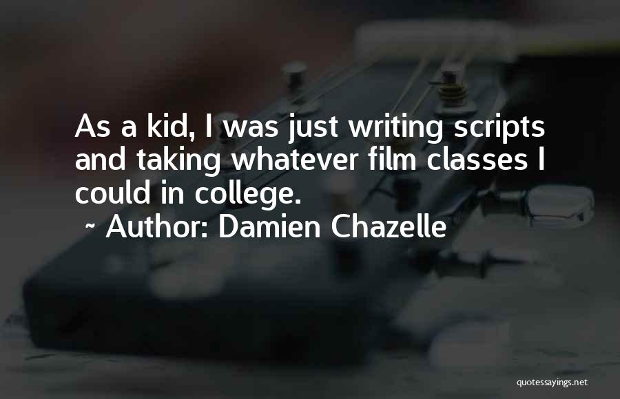 Damien Chazelle Quotes: As A Kid, I Was Just Writing Scripts And Taking Whatever Film Classes I Could In College.
