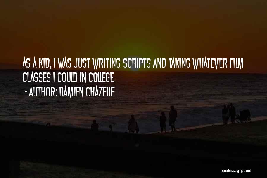 Damien Chazelle Quotes: As A Kid, I Was Just Writing Scripts And Taking Whatever Film Classes I Could In College.