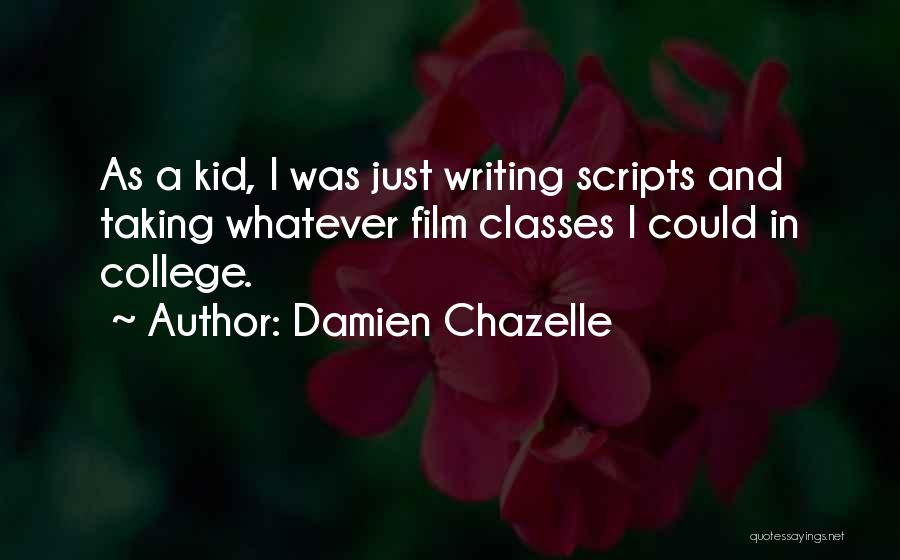 Damien Chazelle Quotes: As A Kid, I Was Just Writing Scripts And Taking Whatever Film Classes I Could In College.