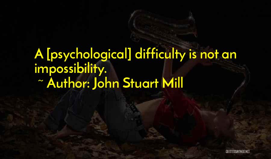 John Stuart Mill Quotes: A [psychological] Difficulty Is Not An Impossibility.