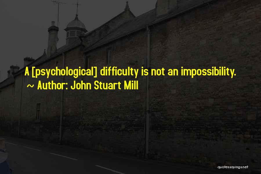 John Stuart Mill Quotes: A [psychological] Difficulty Is Not An Impossibility.
