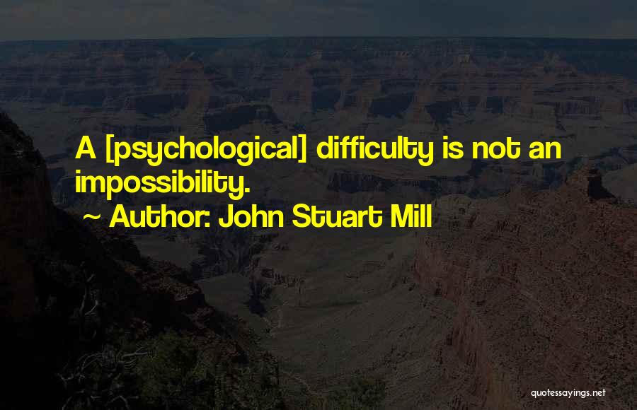 John Stuart Mill Quotes: A [psychological] Difficulty Is Not An Impossibility.