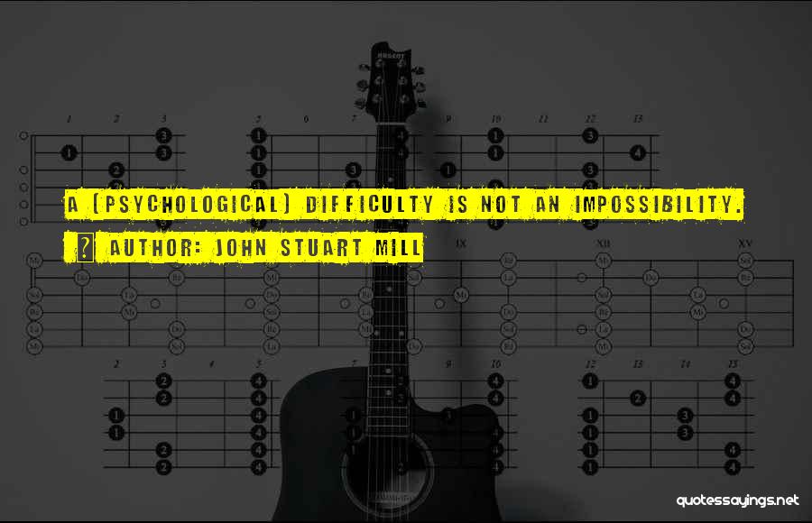 John Stuart Mill Quotes: A [psychological] Difficulty Is Not An Impossibility.