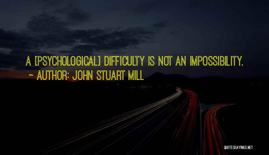 John Stuart Mill Quotes: A [psychological] Difficulty Is Not An Impossibility.