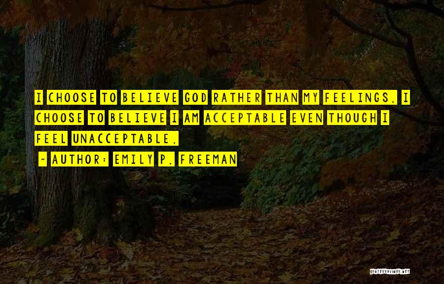 Emily P. Freeman Quotes: I Choose To Believe God Rather Than My Feelings. I Choose To Believe I Am Acceptable Even Though I Feel