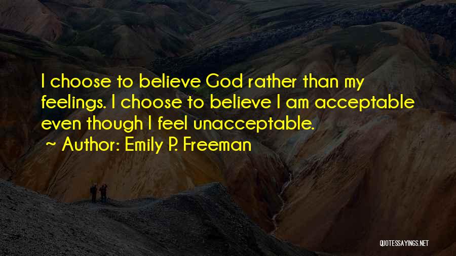 Emily P. Freeman Quotes: I Choose To Believe God Rather Than My Feelings. I Choose To Believe I Am Acceptable Even Though I Feel