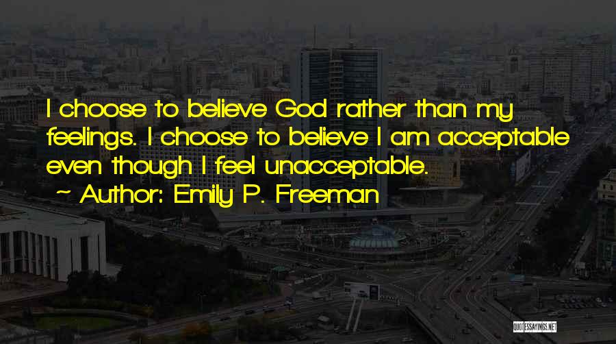 Emily P. Freeman Quotes: I Choose To Believe God Rather Than My Feelings. I Choose To Believe I Am Acceptable Even Though I Feel