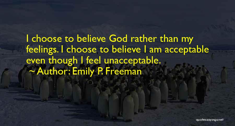 Emily P. Freeman Quotes: I Choose To Believe God Rather Than My Feelings. I Choose To Believe I Am Acceptable Even Though I Feel
