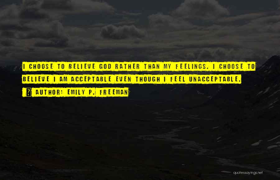 Emily P. Freeman Quotes: I Choose To Believe God Rather Than My Feelings. I Choose To Believe I Am Acceptable Even Though I Feel