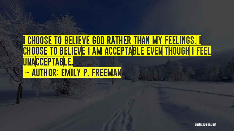 Emily P. Freeman Quotes: I Choose To Believe God Rather Than My Feelings. I Choose To Believe I Am Acceptable Even Though I Feel