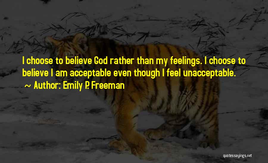 Emily P. Freeman Quotes: I Choose To Believe God Rather Than My Feelings. I Choose To Believe I Am Acceptable Even Though I Feel