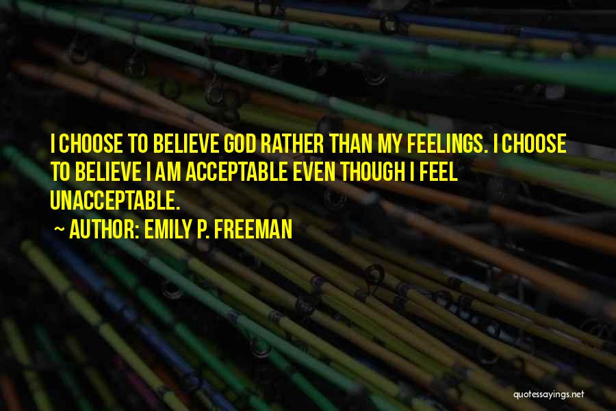 Emily P. Freeman Quotes: I Choose To Believe God Rather Than My Feelings. I Choose To Believe I Am Acceptable Even Though I Feel
