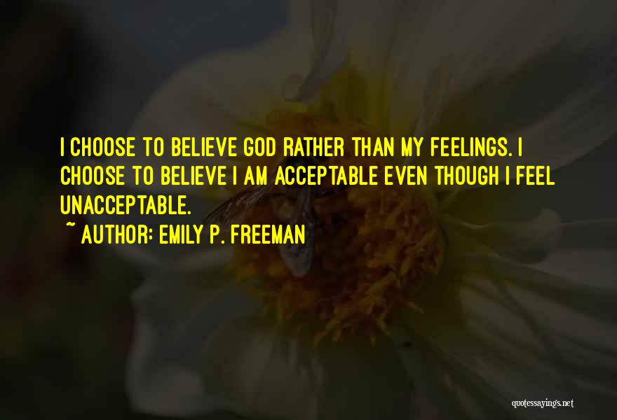 Emily P. Freeman Quotes: I Choose To Believe God Rather Than My Feelings. I Choose To Believe I Am Acceptable Even Though I Feel
