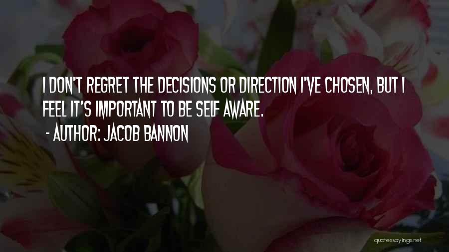Jacob Bannon Quotes: I Don't Regret The Decisions Or Direction I've Chosen, But I Feel It's Important To Be Self Aware.