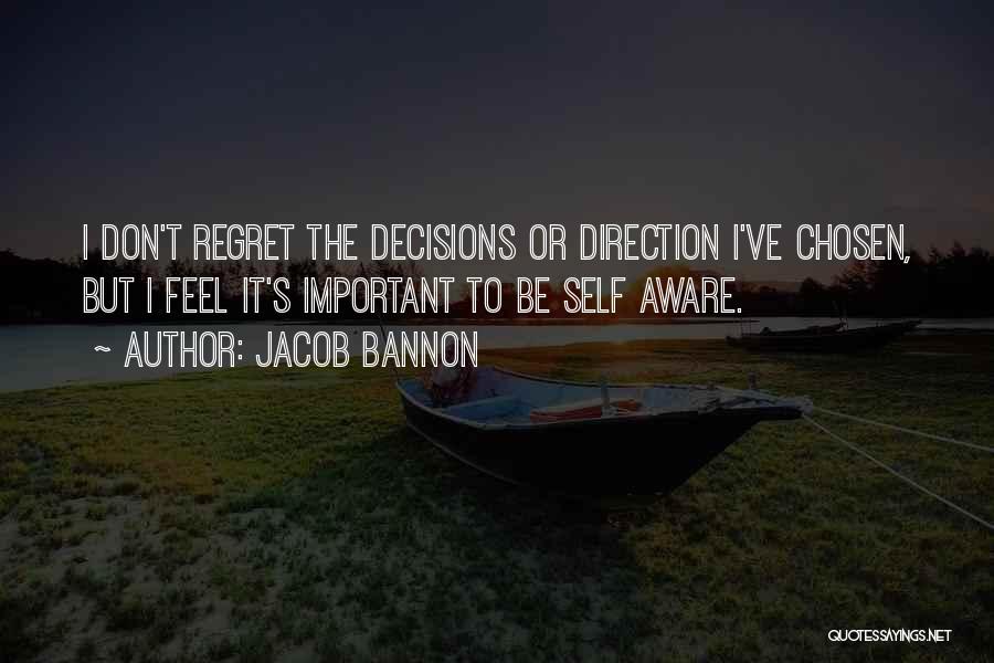 Jacob Bannon Quotes: I Don't Regret The Decisions Or Direction I've Chosen, But I Feel It's Important To Be Self Aware.