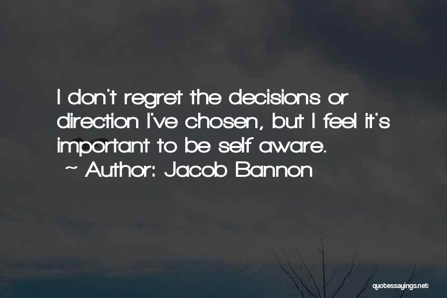 Jacob Bannon Quotes: I Don't Regret The Decisions Or Direction I've Chosen, But I Feel It's Important To Be Self Aware.