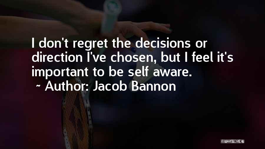 Jacob Bannon Quotes: I Don't Regret The Decisions Or Direction I've Chosen, But I Feel It's Important To Be Self Aware.
