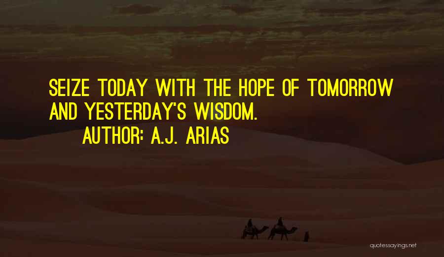 A.J. Arias Quotes: Seize Today With The Hope Of Tomorrow And Yesterday's Wisdom.