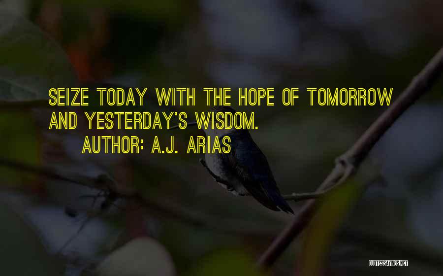 A.J. Arias Quotes: Seize Today With The Hope Of Tomorrow And Yesterday's Wisdom.