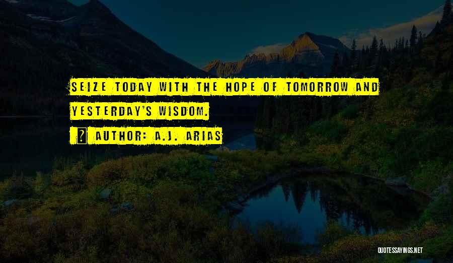 A.J. Arias Quotes: Seize Today With The Hope Of Tomorrow And Yesterday's Wisdom.