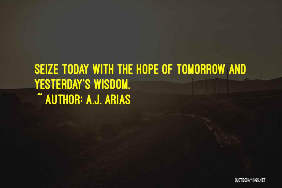 A.J. Arias Quotes: Seize Today With The Hope Of Tomorrow And Yesterday's Wisdom.